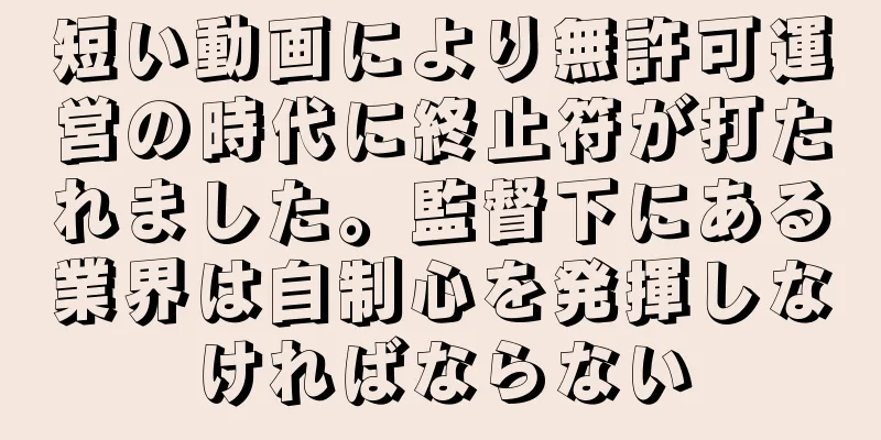 短い動画により無許可運営の時代に終止符が打たれました。監督下にある業界は自制心を発揮しなければならない