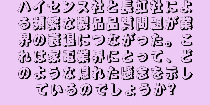 ハイセンス社と長虹社による頻繁な製品品質問題が業界の衰退につながった。これは家電業界にとって、どのような隠れた懸念を示しているのでしょうか?