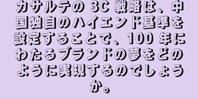 カサルテの 3C 戦略は、中国独自のハイエンド基準を設定することで、100 年にわたるブランドの夢をどのように実現するのでしょうか。