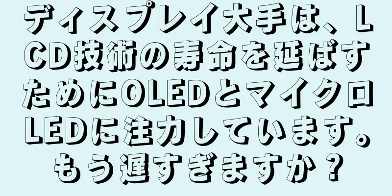 ディスプレイ大手は、LCD技術の寿命を延ばすためにOLEDとマイクロLEDに注力しています。もう遅すぎますか？