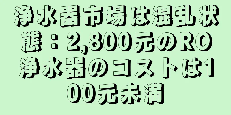 浄水器市場は混乱状態：2,800元のRO浄水器のコストは100元未満