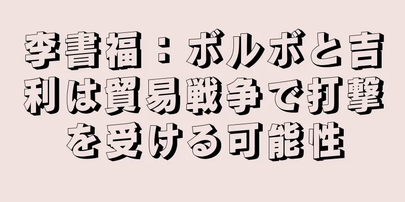 李書福：ボルボと吉利は貿易戦争で打撃を受ける可能性