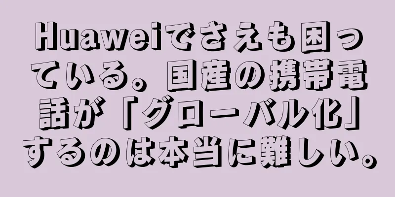 Huaweiでさえも困っている。国産の携帯電話が「グローバル化」するのは本当に難しい。