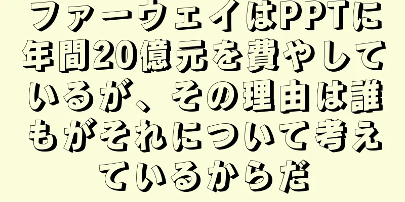 ファーウェイはPPTに年間20億元を費やしているが、その理由は誰もがそれについて考えているからだ