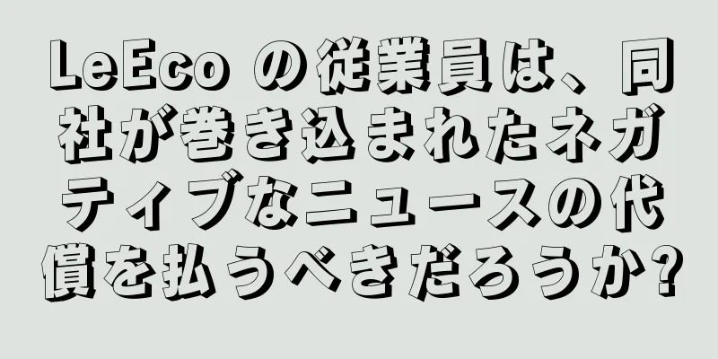LeEco の従業員は、同社が巻き込まれたネガティブなニュースの代償を払うべきだろうか?