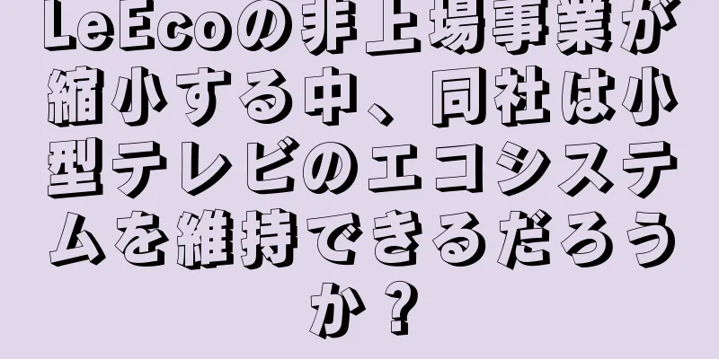 LeEcoの非上場事業が縮小する中、同社は小型テレビのエコシステムを維持できるだろうか？