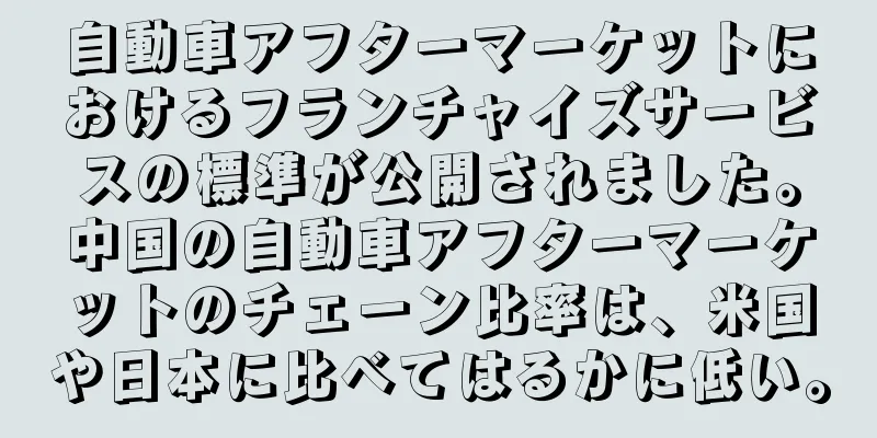 自動車アフターマーケットにおけるフランチャイズサービスの標準が公開されました。中国の自動車アフターマーケットのチェーン比率は、米国や日本に比べてはるかに低い。