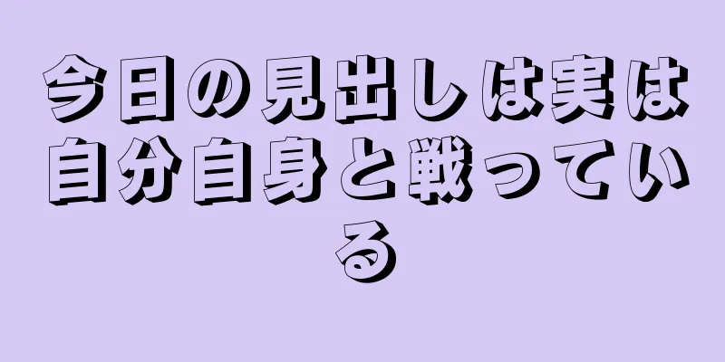 今日の見出しは実は自分自身と戦っている