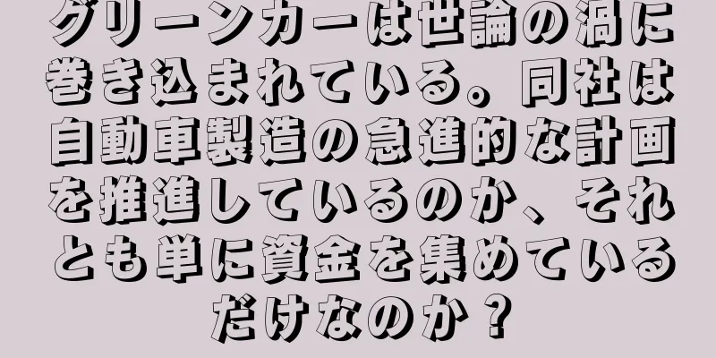 グリーンカーは世論の渦に巻き込まれている。同社は自動車製造の急進的な計画を推進しているのか、それとも単に資金を集めているだけなのか？