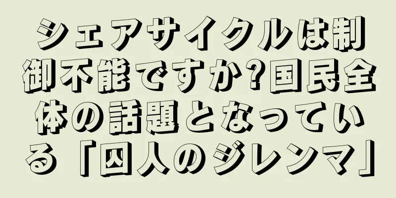 シェアサイクルは制御不能ですか?国民全体の話題となっている「囚人のジレンマ」