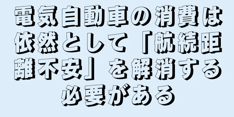 電気自動車の消費は依然として「航続距離不安」を解消する必要がある