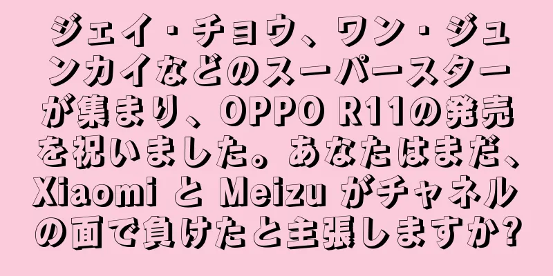 ジェイ・チョウ、ワン・ジュンカイなどのスーパースターが集まり、OPPO R11の発売を祝いました。あなたはまだ、Xiaomi と Meizu がチャネルの面で負けたと主張しますか?