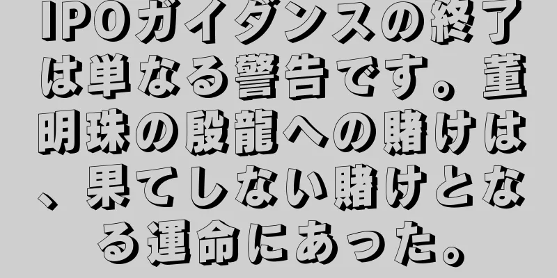 IPOガイダンスの終了は単なる警告です。董明珠の殷龍への賭けは、果てしない賭けとなる運命にあった。