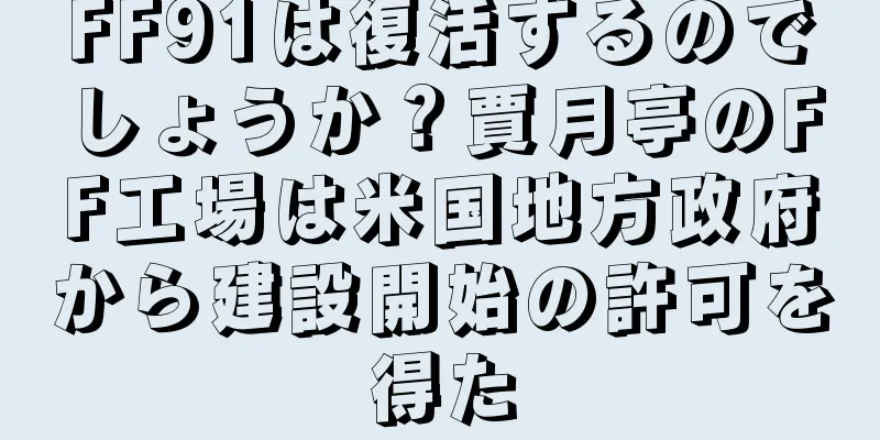 FF91は復活するのでしょうか？賈月亭のFF工場は米国地方政府から建設開始の許可を得た