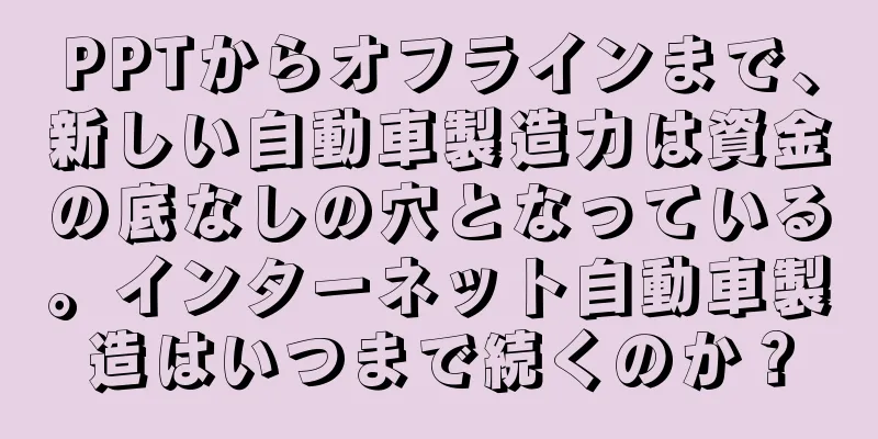PPTからオフラインまで、新しい自動車製造力は資金の底なしの穴となっている。インターネット自動車製造はいつまで続くのか？