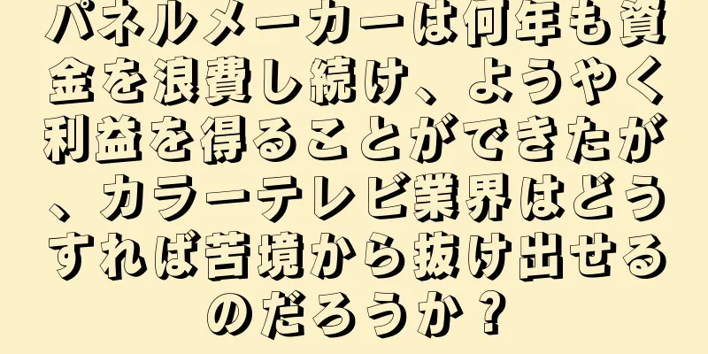 パネルメーカーは何年も資金を浪費し続け、ようやく利益を得ることができたが、カラーテレビ業界はどうすれば苦境から抜け出せるのだろうか？