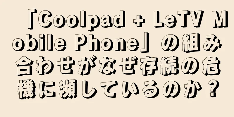 「Coolpad + LeTV Mobile Phone」の組み合わせがなぜ存続の危機に瀕しているのか？