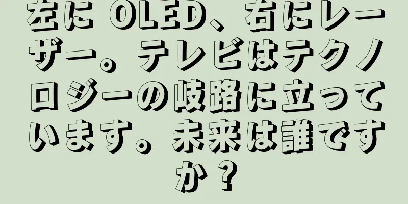 左に OLED、右にレーザー。テレビはテクノロジーの岐路に立っています。未来は誰ですか？