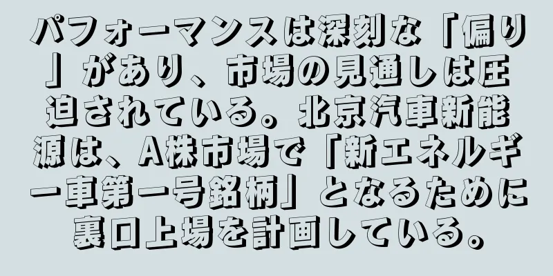 パフォーマンスは深刻な「偏り」があり、市場の見通しは圧迫されている。北京汽車新能源は、A株市場で「新エネルギー車第一号銘柄」となるために裏口上場を計画している。