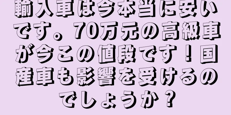 輸入車は今本当に安いです。70万元の高級車が今この値段です！国産車も影響を受けるのでしょうか？