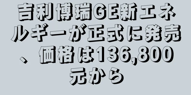 吉利博瑞GE新エネルギーが正式に発売、価格は136,800元から