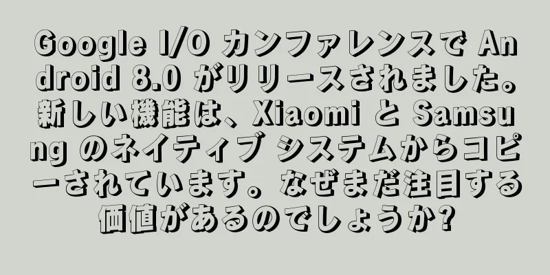 Google I/O カンファレンスで Android 8.0 がリリースされました。新しい機能は、Xiaomi と Samsung のネイティブ システムからコピーされています。なぜまだ注目する価値があるのでしょうか?