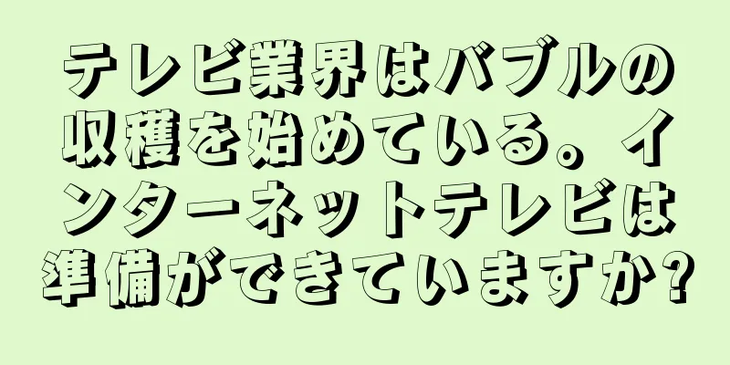 テレビ業界はバブルの収穫を始めている。インターネットテレビは準備ができていますか?
