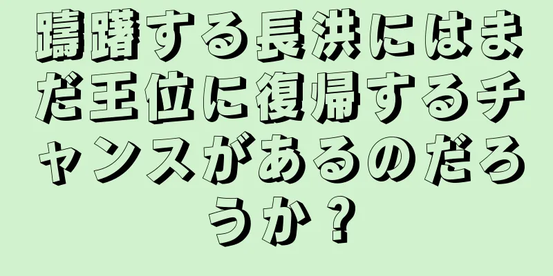 躊躇する長洪にはまだ王位に復帰するチャンスがあるのだろうか？