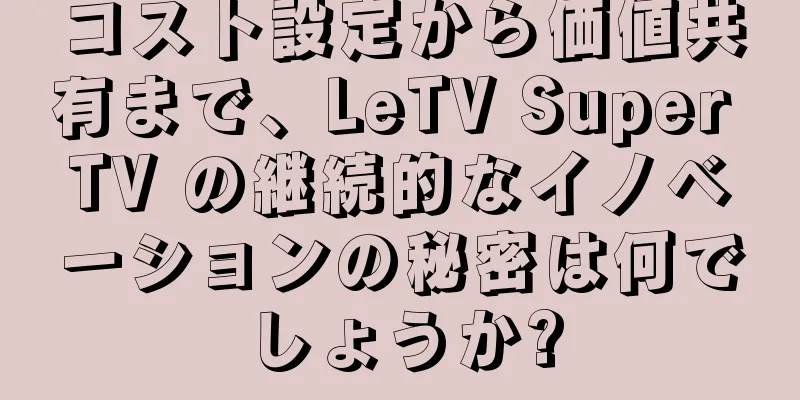 コスト設定から価値共有まで、LeTV Super TV の継続的なイノベーションの秘密は何でしょうか?