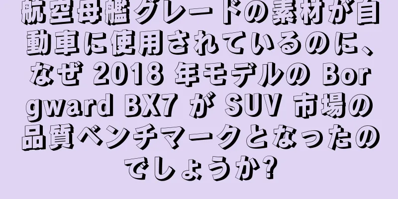 航空母艦グレードの素材が自動車に使用されているのに、なぜ 2018 年モデルの Borgward BX7 が SUV 市場の品質ベンチマークとなったのでしょうか?