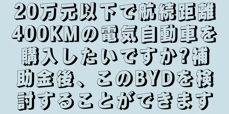 20万元以下で航続距離400KMの電気自動車を購入したいですか?補助金後、このBYDを検討することができます