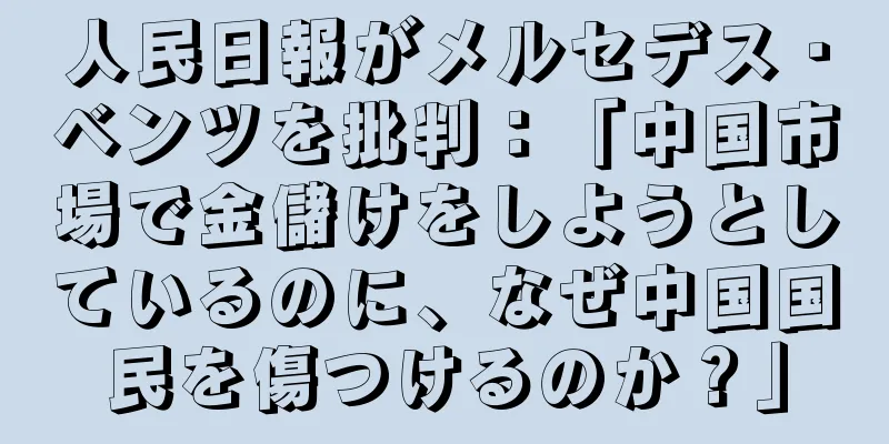 人民日報がメルセデス・ベンツを批判：「中国市場で金儲けをしようとしているのに、なぜ中国国民を傷つけるのか？」