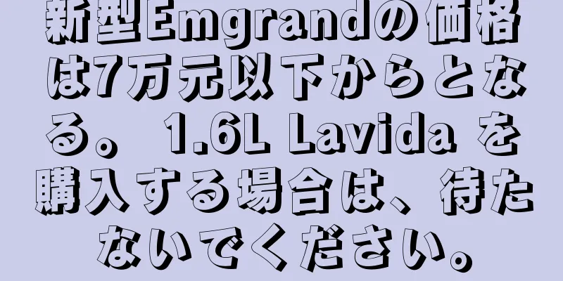 新型Emgrandの価格は7万元以下からとなる。 1.6L Lavida を購入する場合は、待たないでください。