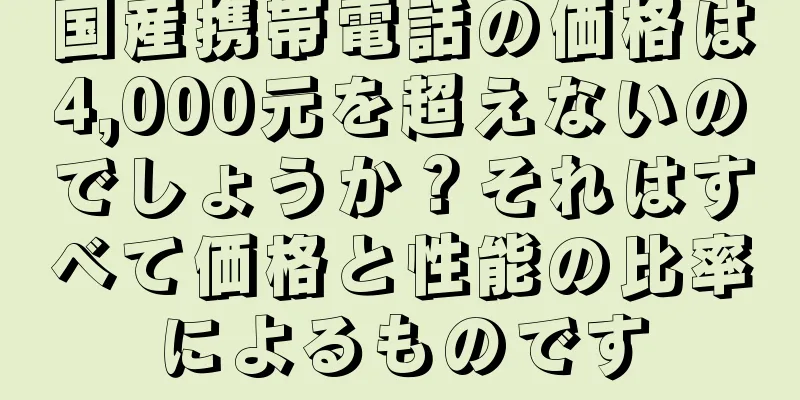 国産携帯電話の価格は4,000元を超えないのでしょうか？それはすべて価格と性能の比率によるものです