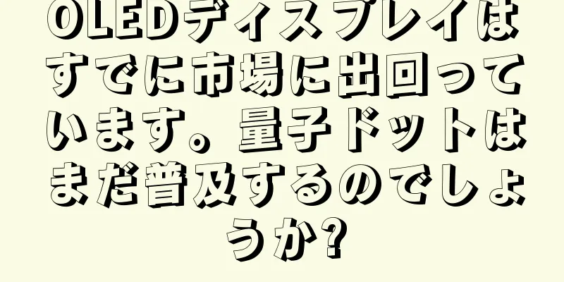 OLEDディスプレイはすでに市場に出回っています。量子ドットはまだ普及するのでしょうか?