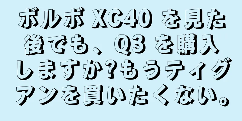 ボルボ XC40 を見た後でも、Q3 を購入しますか?もうティグアンを買いたくない。