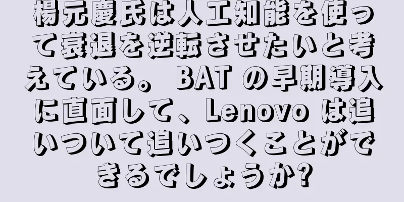 楊元慶氏は人工知能を使って衰退を逆転させたいと考えている。 BAT の早期導入に直面して、Lenovo は追いついて追いつくことができるでしょうか?
