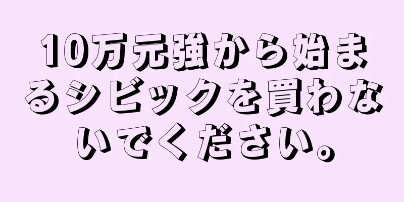10万元強から始まるシビックを買わないでください。