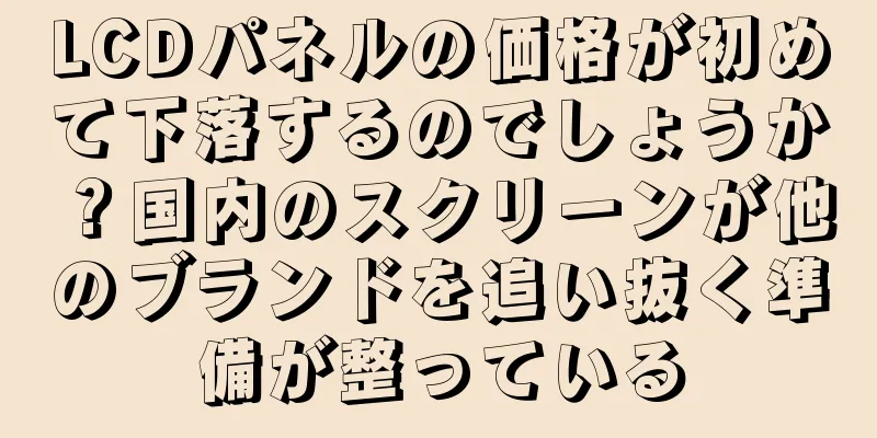 LCDパネルの価格が初めて下落するのでしょうか？国内のスクリーンが他のブランドを追い抜く準備が整っている