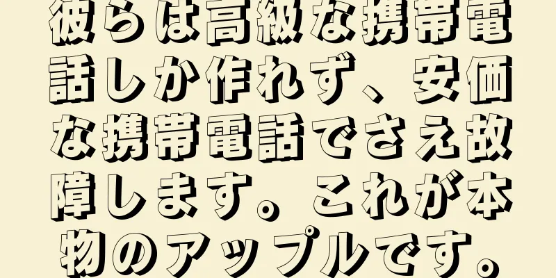 彼らは高級な携帯電話しか作れず、安価な携帯電話でさえ故障します。これが本物のアップルです。