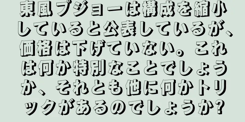 東風プジョーは構成を縮小していると公表しているが、価格は下げていない。これは何か特別なことでしょうか、それとも他に何かトリックがあるのでしょうか?