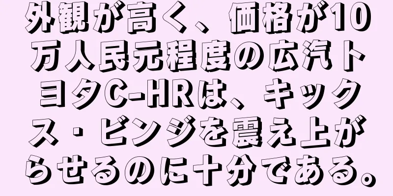 外観が高く、価格が10万人民元程度の広汽トヨタC-HRは、キックス・ビンジを震え上がらせるのに十分である。