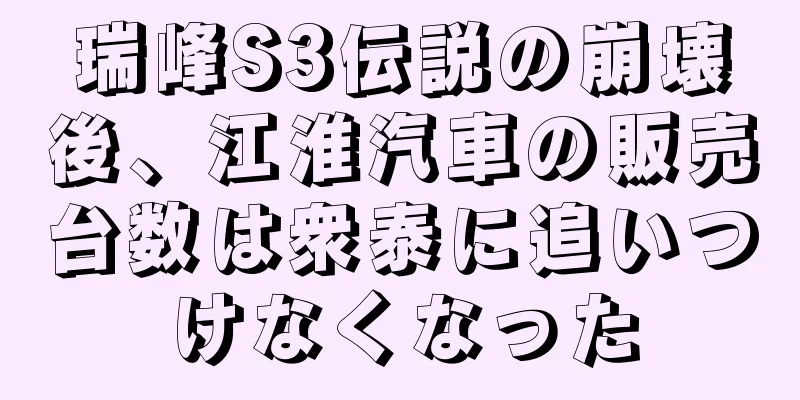 瑞峰S3伝説の崩壊後、江淮汽車の販売台数は衆泰に追いつけなくなった