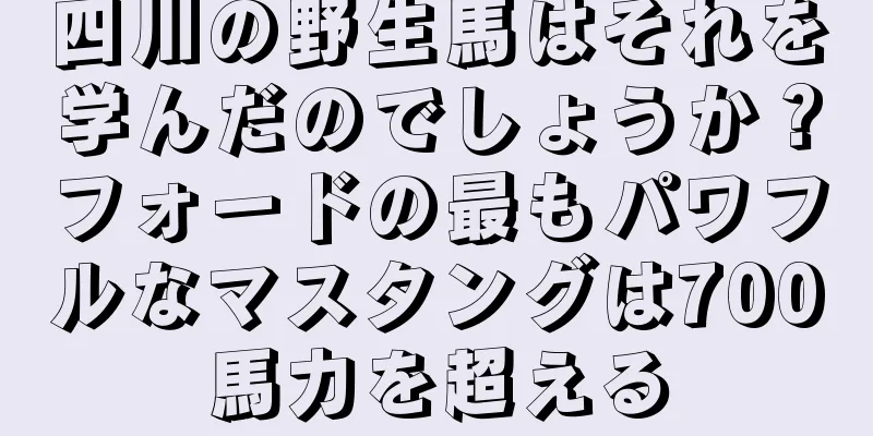 四川の野生馬はそれを学んだのでしょうか？フォードの最もパワフルなマスタングは700馬力を超える