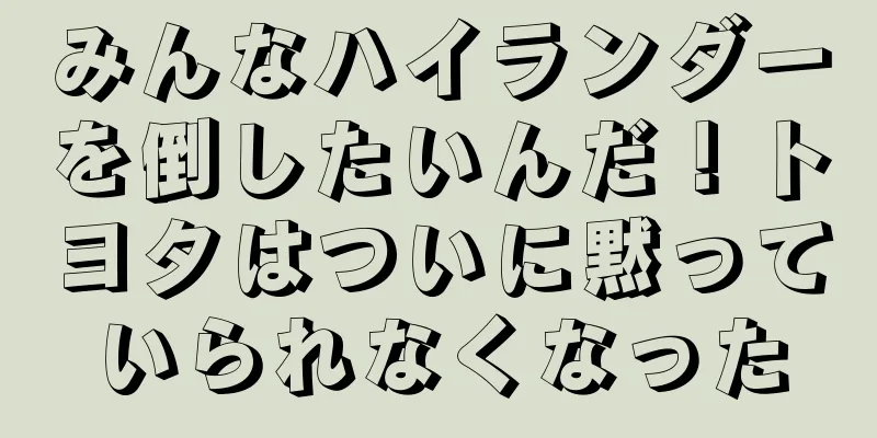 みんなハイランダーを倒したいんだ！トヨタはついに黙っていられなくなった