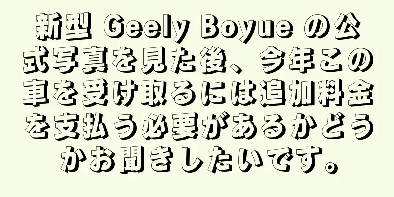 新型 Geely Boyue の公式写真を見た後、今年この車を受け取るには追加料金を支払う必要があるかどうかお聞きしたいです。