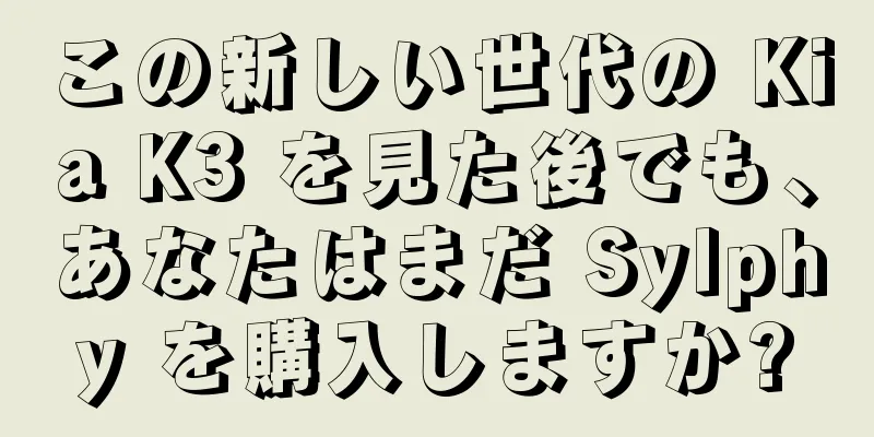 この新しい世代の Kia K3 を見た後でも、あなたはまだ Sylphy を購入しますか?