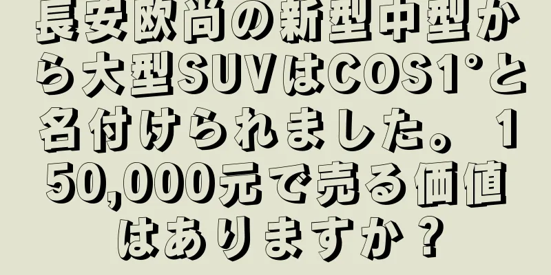 長安欧尚の新型中型から大型SUVはCOS1°と名付けられました。 150,000元で売る価値はありますか？