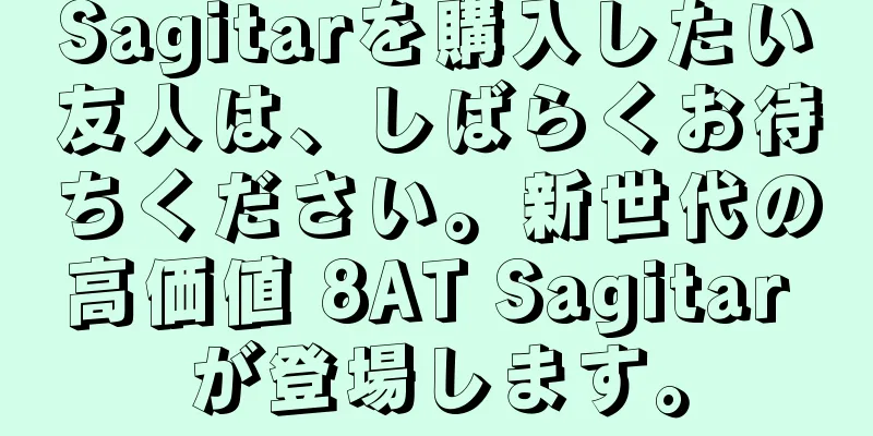 Sagitarを購入したい友人は、しばらくお待ちください。新世代の高価値 8AT Sagitar が登場します。
