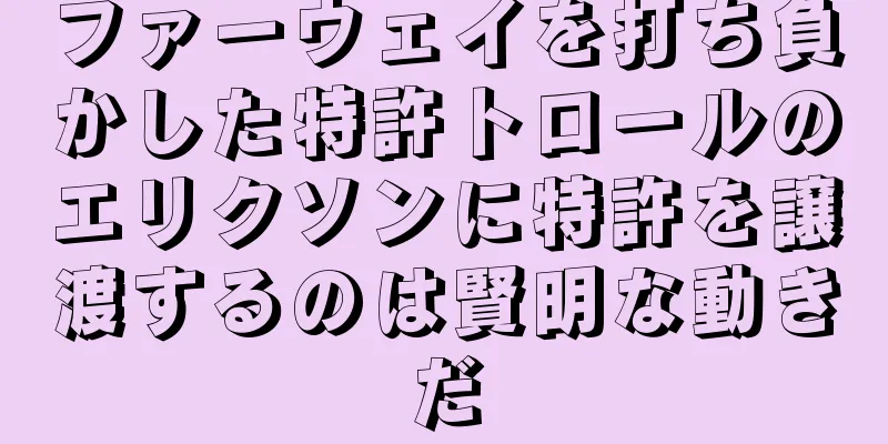 ファーウェイを打ち負かした特許トロールのエリクソンに特許を譲渡するのは賢明な動きだ